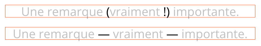 Dans le premier exemple, le mot important de la phrase est entre parenthèses et suivi d’un point d’exclamation : « Une remarque (vraiment !) importante. » Dans le second exemple, le mot important de la phrase est entre tirets cadratins : « Une remarque — vraiment — importante. »